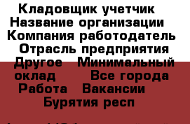 Кладовщик-учетчик › Название организации ­ Компания-работодатель › Отрасль предприятия ­ Другое › Минимальный оклад ­ 1 - Все города Работа » Вакансии   . Бурятия респ.